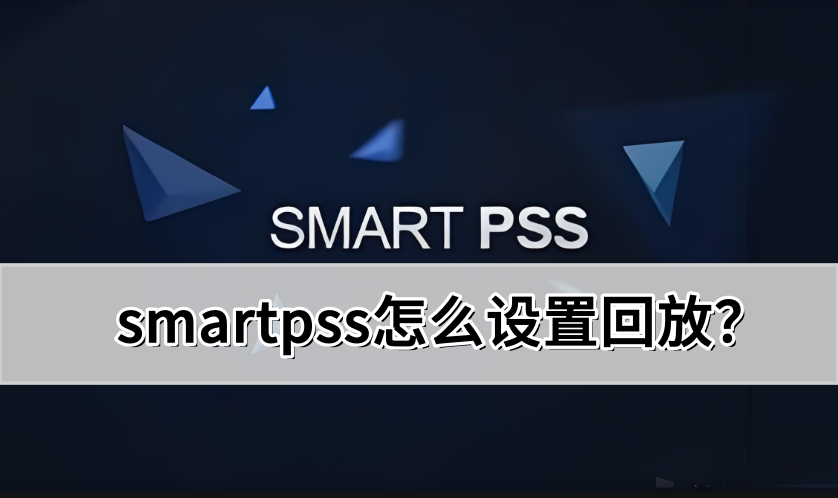 SmartPSS如何设置回放？操作方法详解