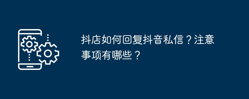 抖店如何回复抖音私信？注意事项有哪些？