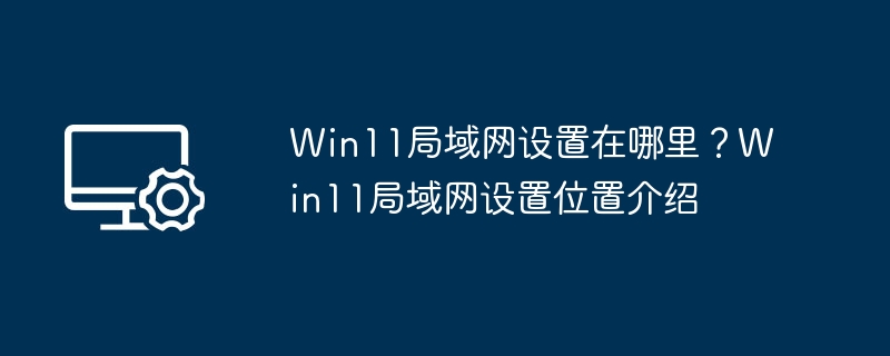 Win11局域网设置在哪里？Win11局域网设置位置介绍