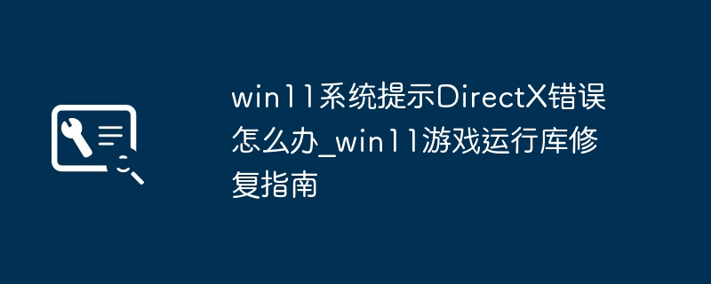Win11 DirectX错误解决方法及修复指南