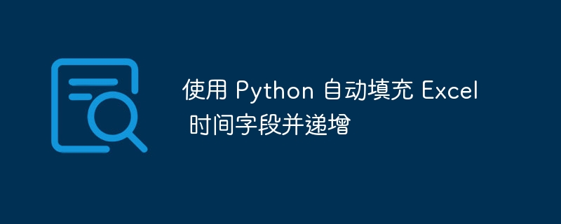 使用 Python 自动填充 Excel 时间字段并递增