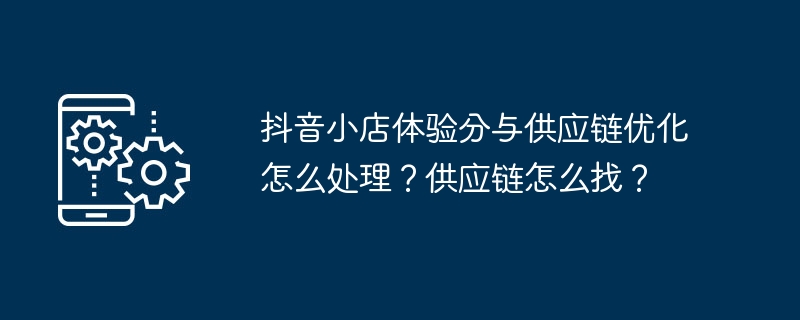 抖音小店体验分与供应链优化怎么处理？供应链怎么找？