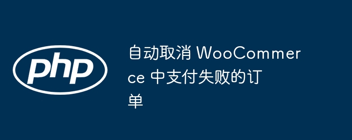 自动取消 WooCommerce 中支付失败的订单