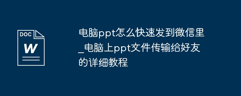 电脑ppt怎么快速发到微信里_电脑上ppt文件传输给好友的详细教程