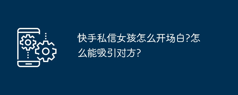 快手私信女孩怎么开场白?怎么能吸引对方?