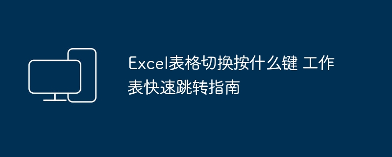 Excel切换工作表用什么键 快速跳转技巧
