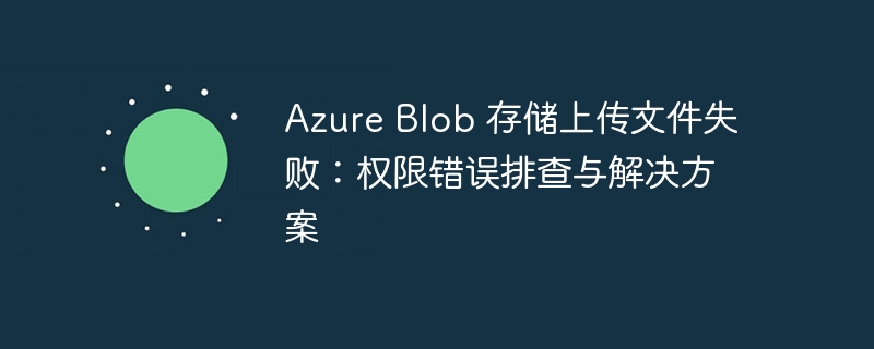 Azure Blob 存储上传文件失败：权限错误排查与解决方案