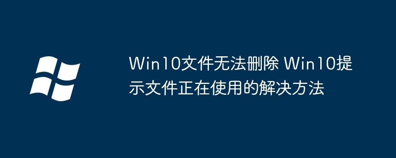 Win10文件无法删除 Win10提示文件正在使用的解决方法