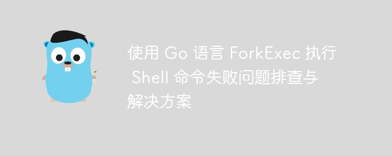 使用 Go 语言 ForkExec 执行 Shell 命令失败问题排查与解决方案