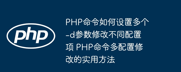 PHP命令如何设置多个-d参数修改不同配置项 PHP命令多配置修改的实用方法