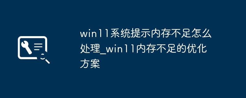 Win11内存不足怎么解决？优化方案分享