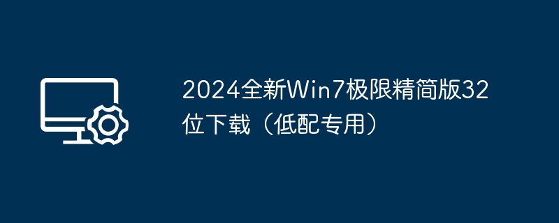 2024全新Win7极限精简版32位下载（低配专用）