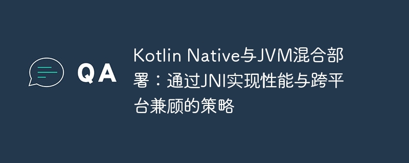 Kotlin Native与JVM混合部署：通过JNI实现性能与跨平台兼顾的策略