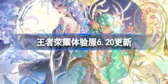 王者荣耀体验服6.20有什么更新-王者荣耀6月20日体验服更新公告