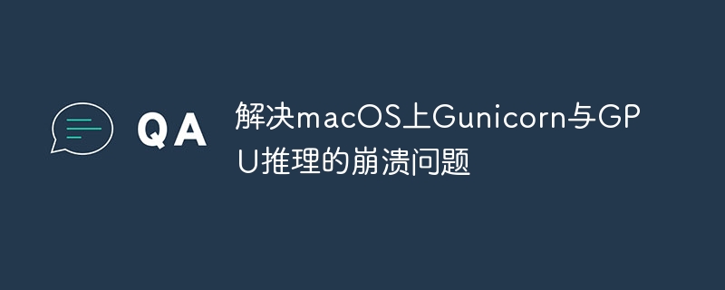 解决macOS上Gunicorn与GPU推理的崩溃问题
