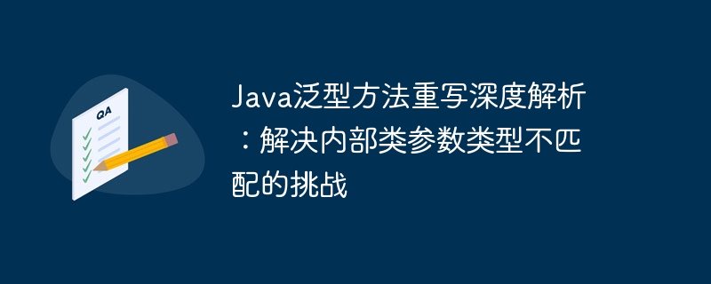 Java泛型方法重写深度解析:解决内部类参数类型不匹配的挑战