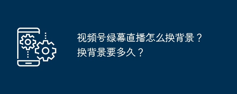 视频号绿幕直播怎么换背景？换背景要多久？