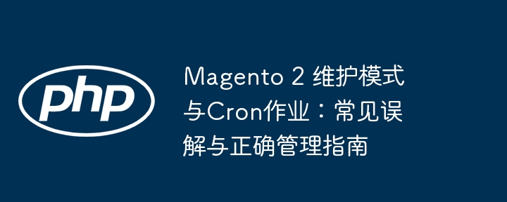Magento 2 维护模式与Cron作业：常见误解与正确管理指南