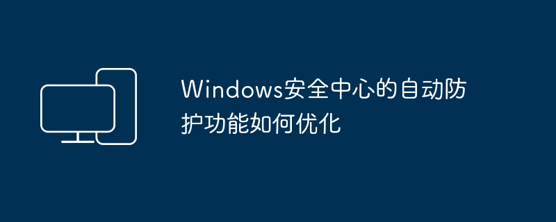 Windows安全中心的自动防护功能如何优化