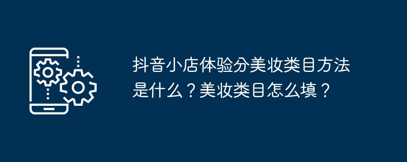 抖音小店体验分美妆类目方法是什么？美妆类目怎么填？