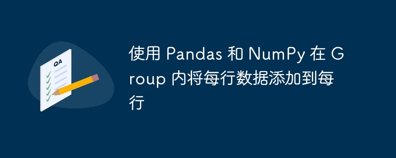 使用 Pandas 和 NumPy 在 Group 内将每行数据添加到每行