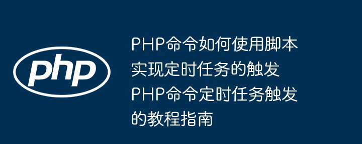 PHP命令如何使用脚本实现定时任务的触发 PHP命令定时任务触发的教程指南