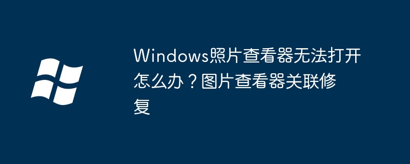 Windows照片查看器无法打开怎么办？图片查看器关联修复