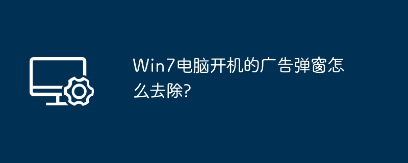 Win7电脑开机的广告弹窗怎么去除?