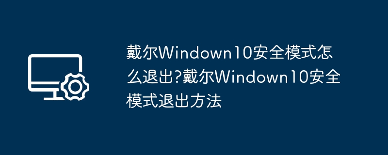 戴尔Win10安全模式怎么退出？方法详解