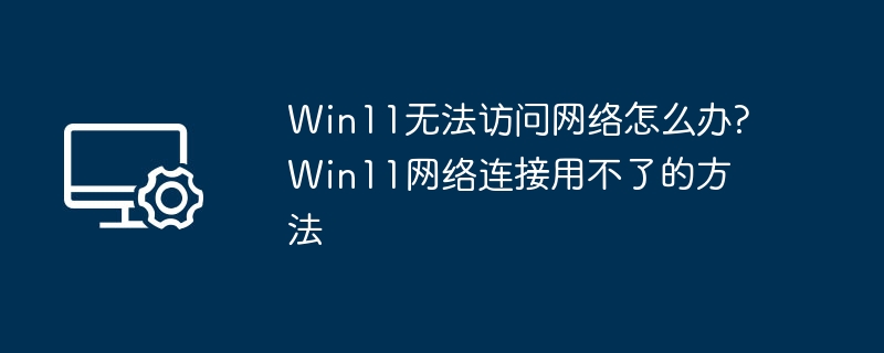 Win11无法访问网络怎么办?Win11网络连接用不了的方法