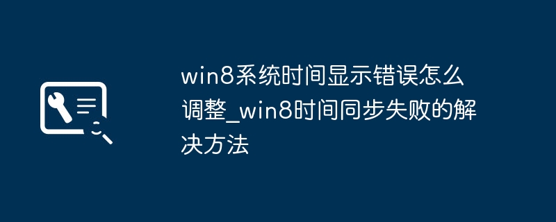 Win8时间显示错误怎么调？同步失败解决方法