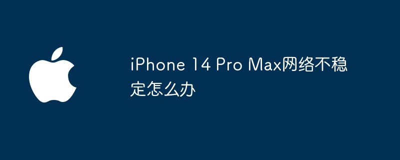 iPhone 14 Pro Max网络不稳定怎么办