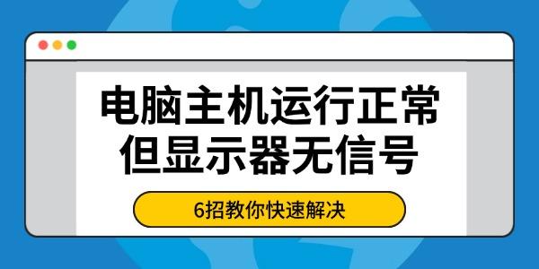 电脑主机正常但显示器无信号？6招快速解决方法