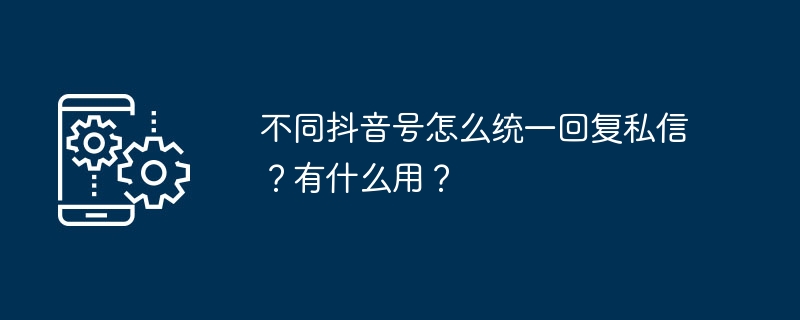 不同抖音号怎么统一回复私信？有什么用？