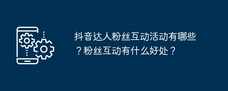 抖音达人粉丝互动活动有哪些？粉丝互动有什么好处？