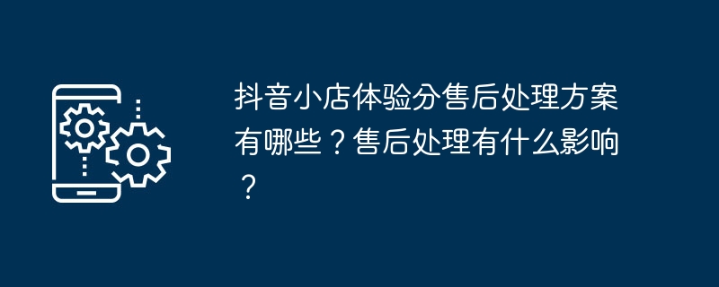 抖音小店体验分售后处理方案有哪些？售后处理有什么影响？