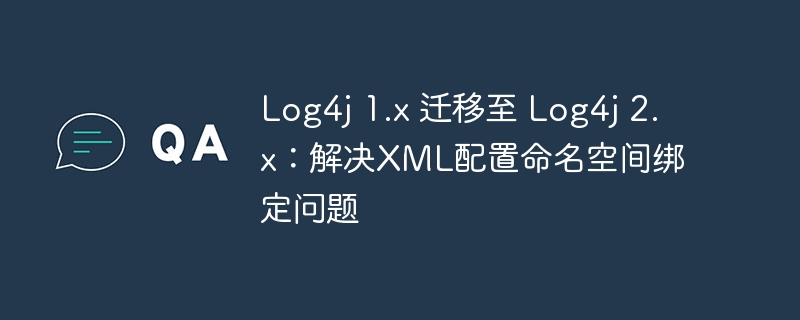 Log4j 1.x 迁移至 Log4j 2.x：解决XML配置命名空间绑定问题