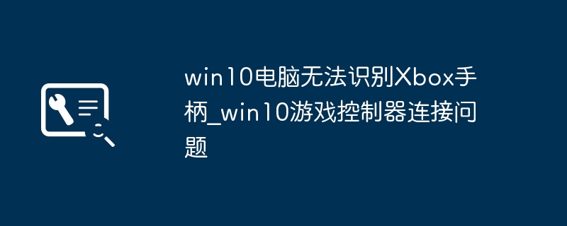 Win10 Xbox手柄连接失败解决方法