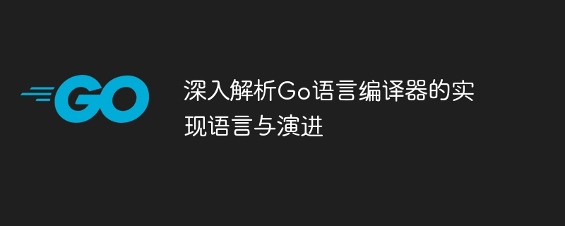 深入解析Go语言编译器的实现语言与演进