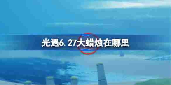 光遇6.27大蜡烛在哪里-光遇6月27日大蜡烛位置攻略
