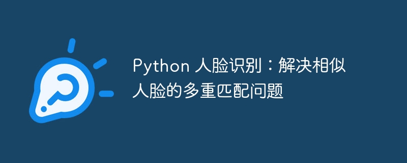 Python 人脸识别：解决相似人脸的多重匹配问题