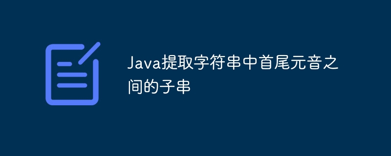 Java提取字符串中首尾元音之间的子串