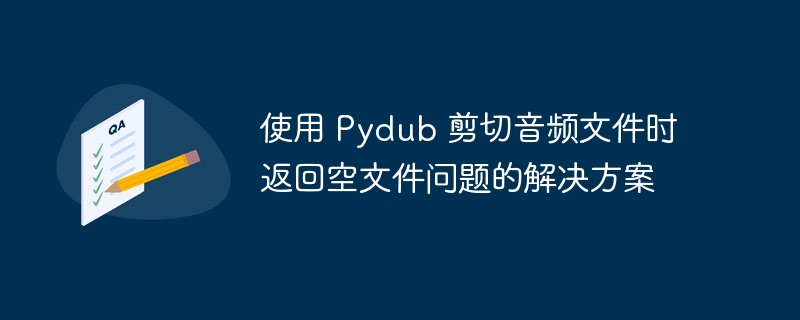 使用 Pydub 剪切音频文件时返回空文件问题的解决方案