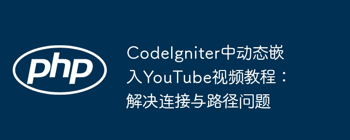 CodeIgniter中动态嵌入YouTube视频教程：解决连接与路径问题