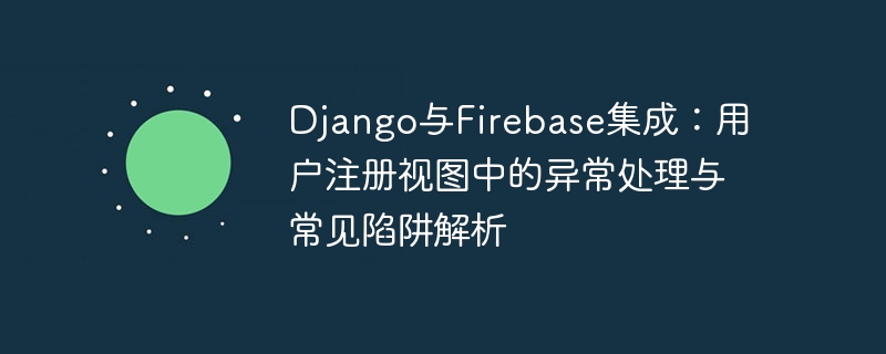 Django与Firebase集成:用户注册视图中的异常处理与常见陷阱解析