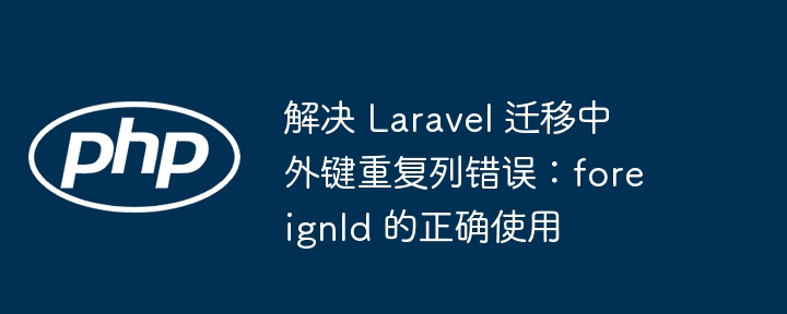 解决 Laravel 迁移中外键重复列错误：foreignId 的正确使用