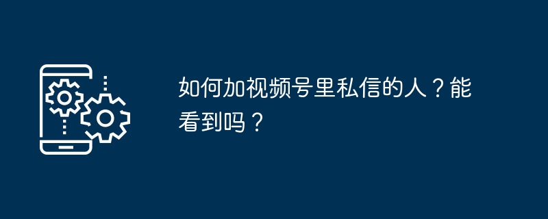 如何加视频号里私信的人？能看到吗？