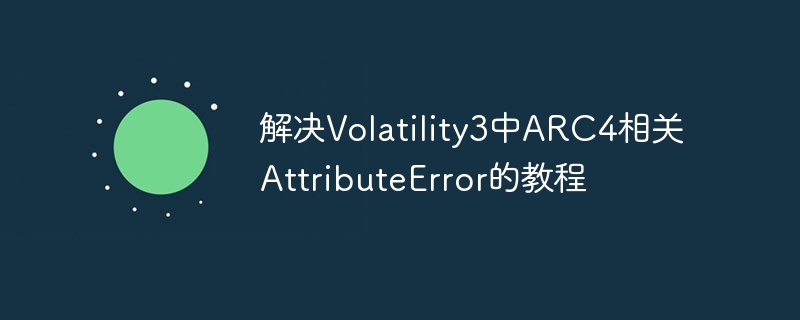 解决Volatility3中ARC4相关AttributeError的教程