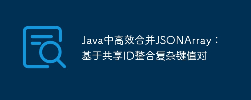Java中高效合并JSONArray:基于共享ID整合复杂键值对