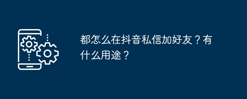 都怎么在抖音私信加好友？有什么用途？